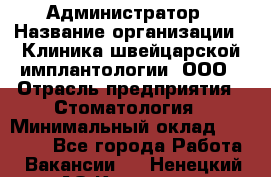 Администратор › Название организации ­ Клиника швейцарской имплантологии, ООО › Отрасль предприятия ­ Стоматология › Минимальный оклад ­ 30 000 - Все города Работа » Вакансии   . Ненецкий АО,Красное п.